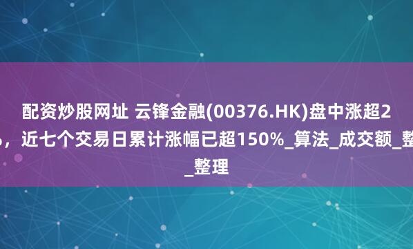 配资炒股网址 云锋金融(00376.HK)盘中涨超20%，近七个交易日累计涨幅已超150%_算法_成交额_整理