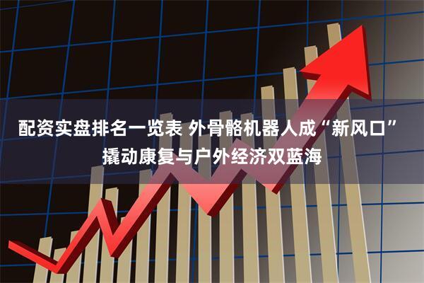 配资实盘排名一览表 外骨骼机器人成“新风口” 撬动康复与户外经济双蓝海