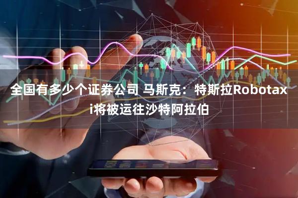 全国有多少个证券公司 马斯克：特斯拉Robotaxi将被运往沙特阿拉伯