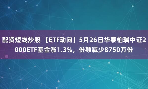 配资短线炒股 【ETF动向】5月26日华泰柏瑞中证2000ETF基金涨1.3%，份额减少8750万份
