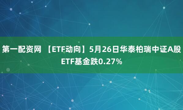 第一配资网 【ETF动向】5月26日华泰柏瑞中证A股ETF基金跌0.27%