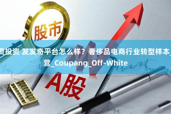 配资投资 发发奇平台怎么样？奢侈品电商行业转型样本_运营_Coupang_Off-White