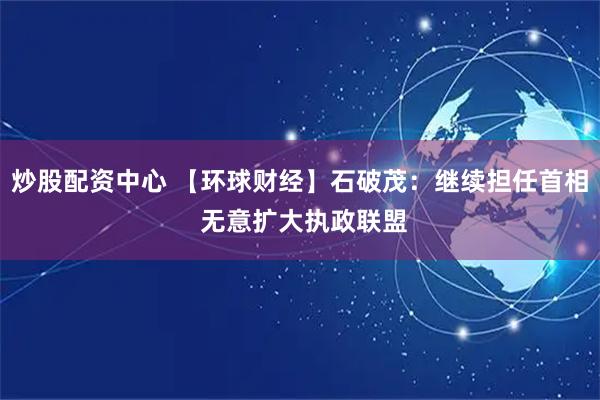 炒股配资中心 【环球财经】石破茂：继续担任首相 无意扩大执政联盟