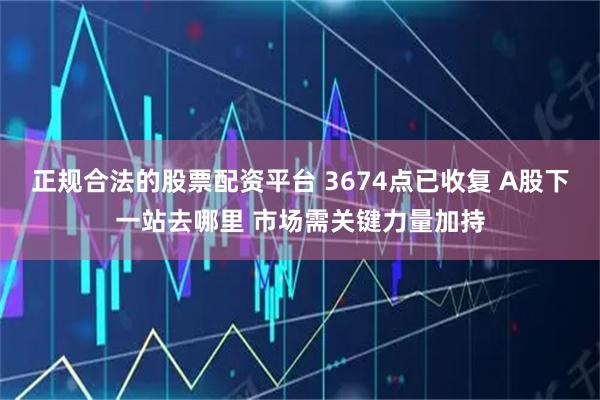 正规合法的股票配资平台 3674点已收复 A股下一站去哪里 市场需关键力量加持