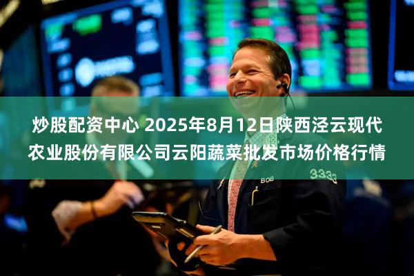 炒股配资中心 2025年8月12日陕西泾云现代农业股份有限公司云阳蔬菜批发市场价格行情