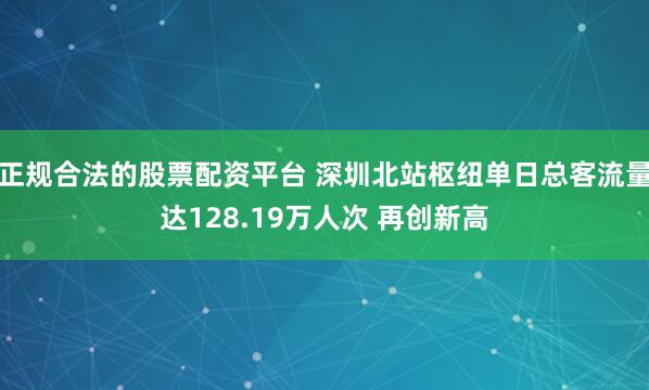 正规合法的股票配资平台 深圳北站枢纽单日总客流量达128.19万人次 再创新高