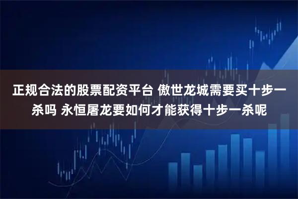 正规合法的股票配资平台 傲世龙城需要买十步一杀吗 永恒屠龙要如何才能获得十步一杀呢