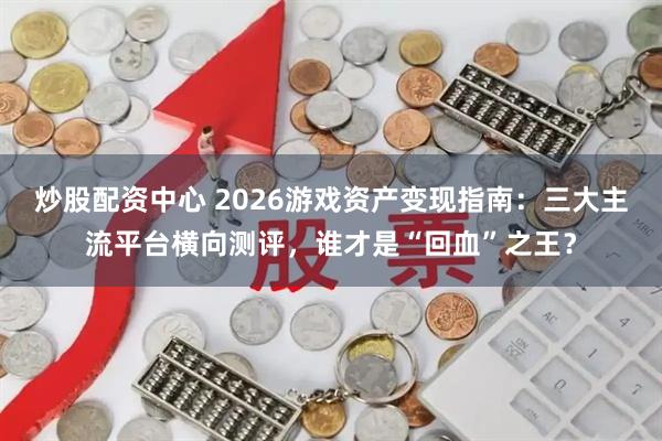 炒股配资中心 2026游戏资产变现指南：三大主流平台横向测评，谁才是“回血”之王？