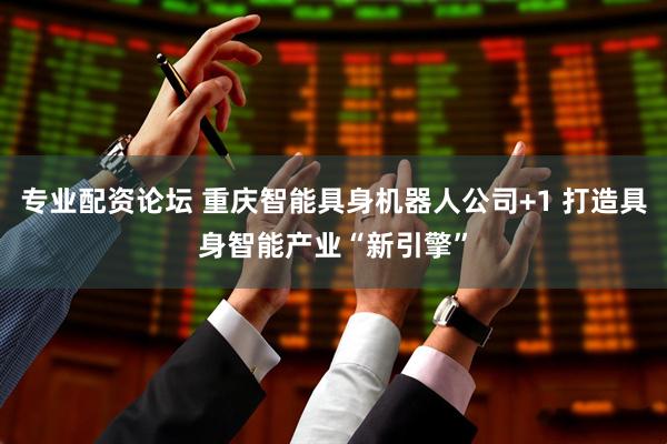专业配资论坛 重庆智能具身机器人公司+1 打造具身智能产业“新引擎”
