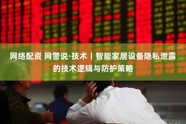 网络配资 网警说·技术丨智能家居设备隐私泄露的技术逻辑与防护策略