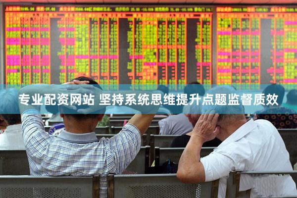 专业配资网站 坚持系统思维提升点题监督质效