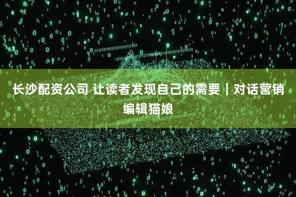 长沙配资公司 让读者发现自己的需要｜对话营销编辑猫娘