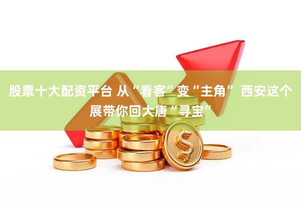 股票十大配资平台 从“看客”变“主角” 西安这个展带你回大唐“寻宝”