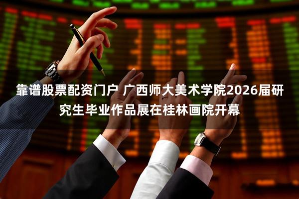 靠谱股票配资门户 广西师大美术学院2026届研究生毕业作品展在桂林画院开幕