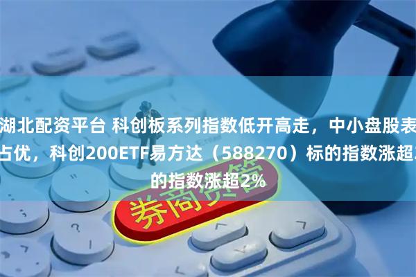 湖北配资平台 科创板系列指数低开高走，中小盘股表现占优，科创200ETF易方达（588270）标的指数涨超2%