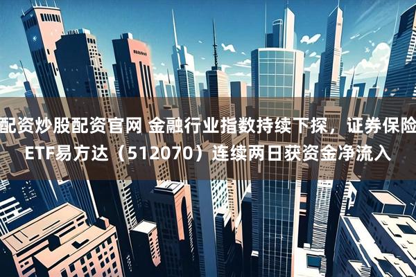 配资炒股配资官网 金融行业指数持续下探，证券保险ETF易方达（512070）连续两日获资金净流入