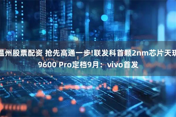 温州股票配资 抢先高通一步!联发科首颗2nm芯片天玑9600 Pro定档9月：vivo首发