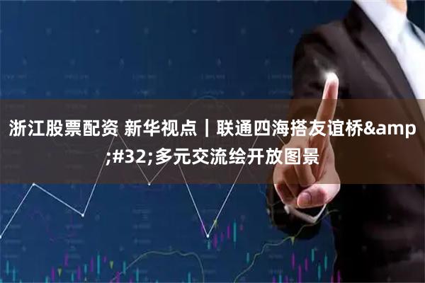 浙江股票配资 新华视点｜联通四海搭友谊桥 多元交流绘开放图景